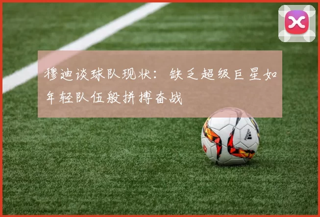 穆迪谈球队现状：缺乏超级巨星如年轻队伍般拼搏奋战