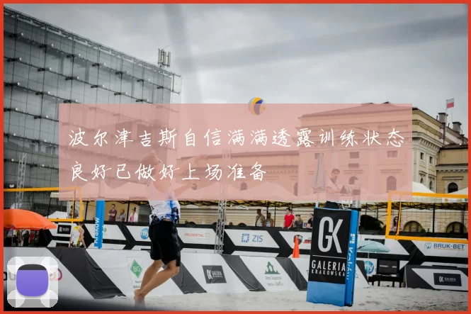 波尔津吉斯自信满满透露训练状态良好已做好上场准备