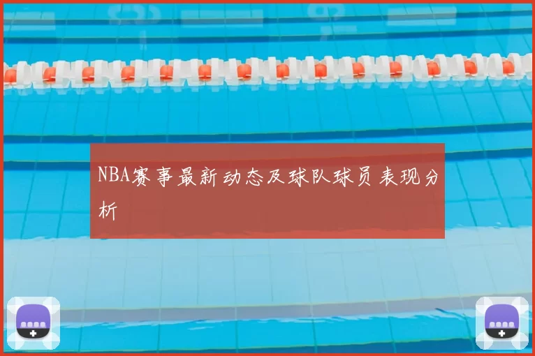 NBA赛事最新动态及球队球员表现分析